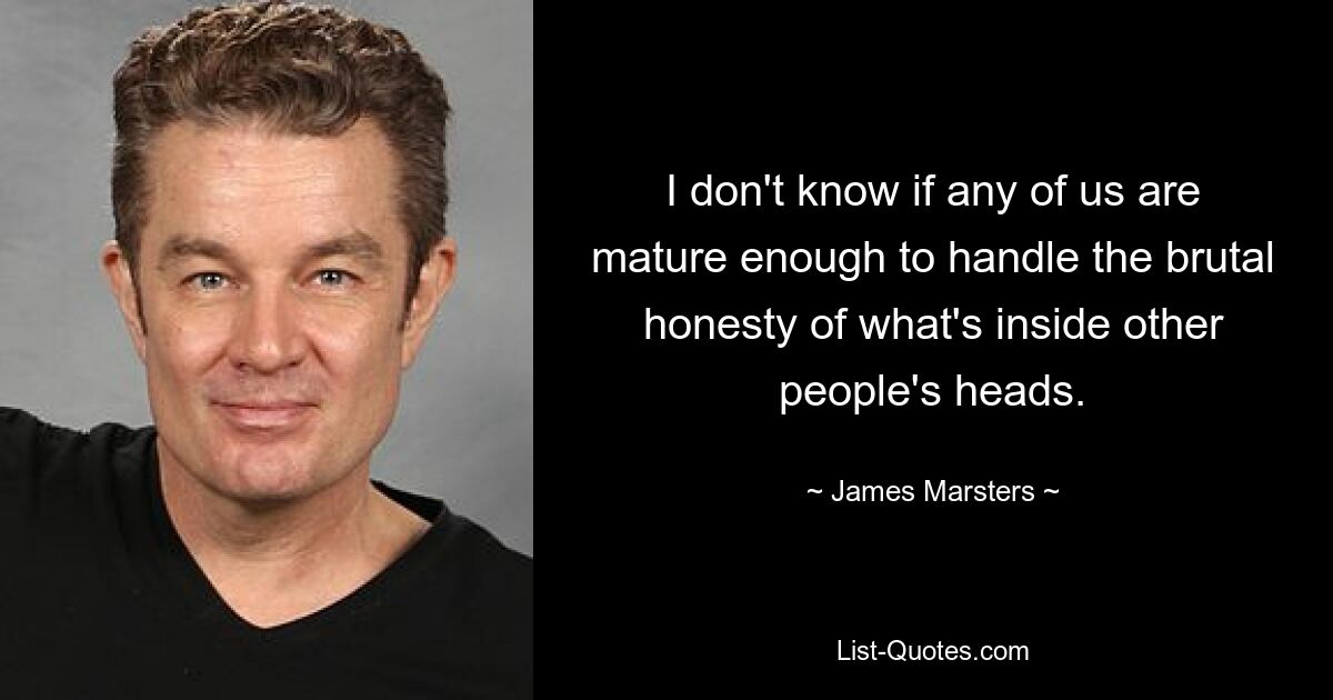 I don't know if any of us are mature enough to handle the brutal honesty of what's inside other people's heads. — © James Marsters