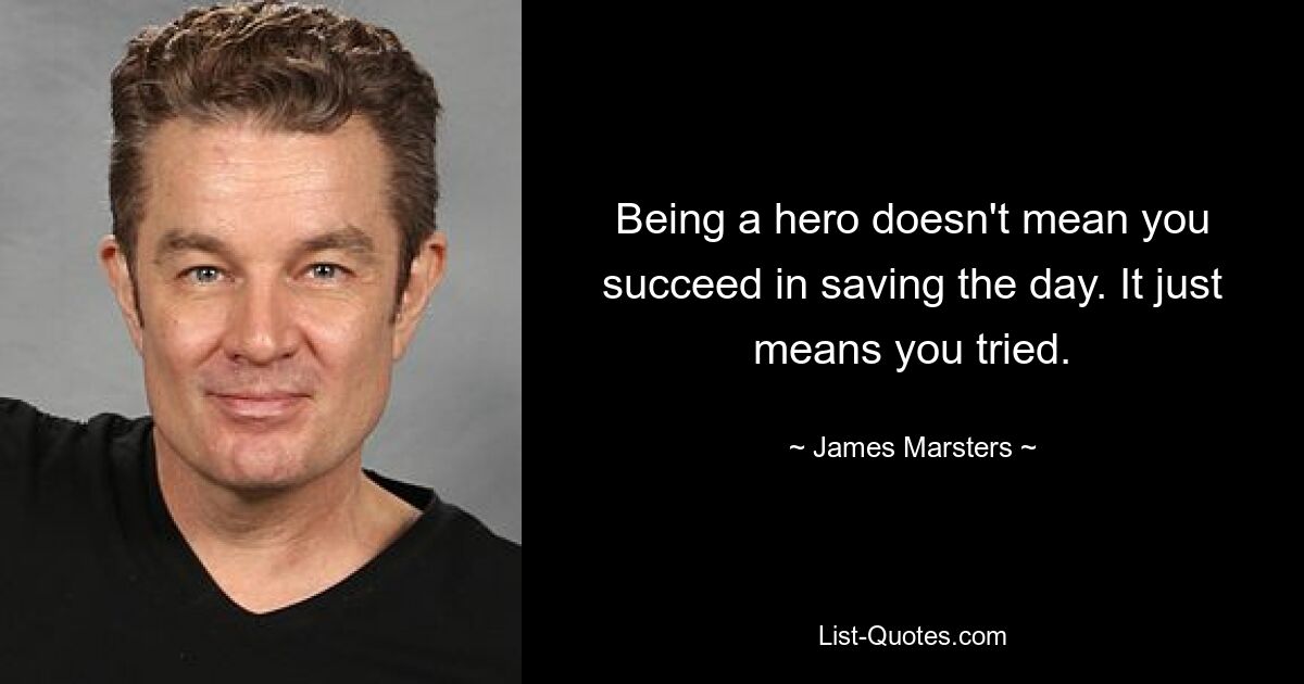 Being a hero doesn't mean you succeed in saving the day. It just means you tried. — © James Marsters