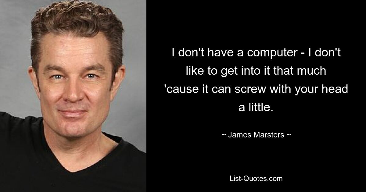 I don't have a computer - I don't like to get into it that much 'cause it can screw with your head a little. — © James Marsters