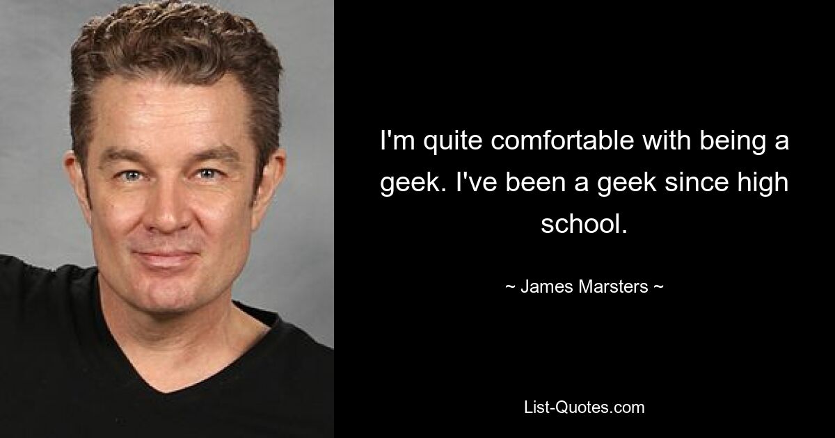 I'm quite comfortable with being a geek. I've been a geek since high school. — © James Marsters