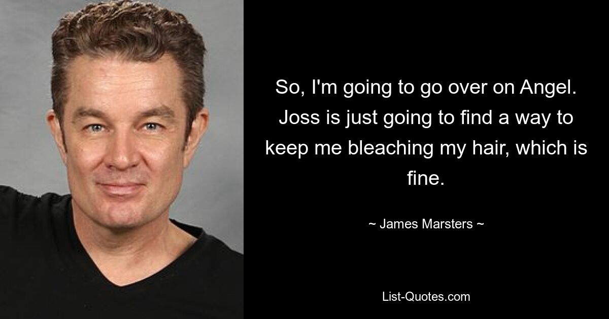 So, I'm going to go over on Angel. Joss is just going to find a way to keep me bleaching my hair, which is fine. — © James Marsters