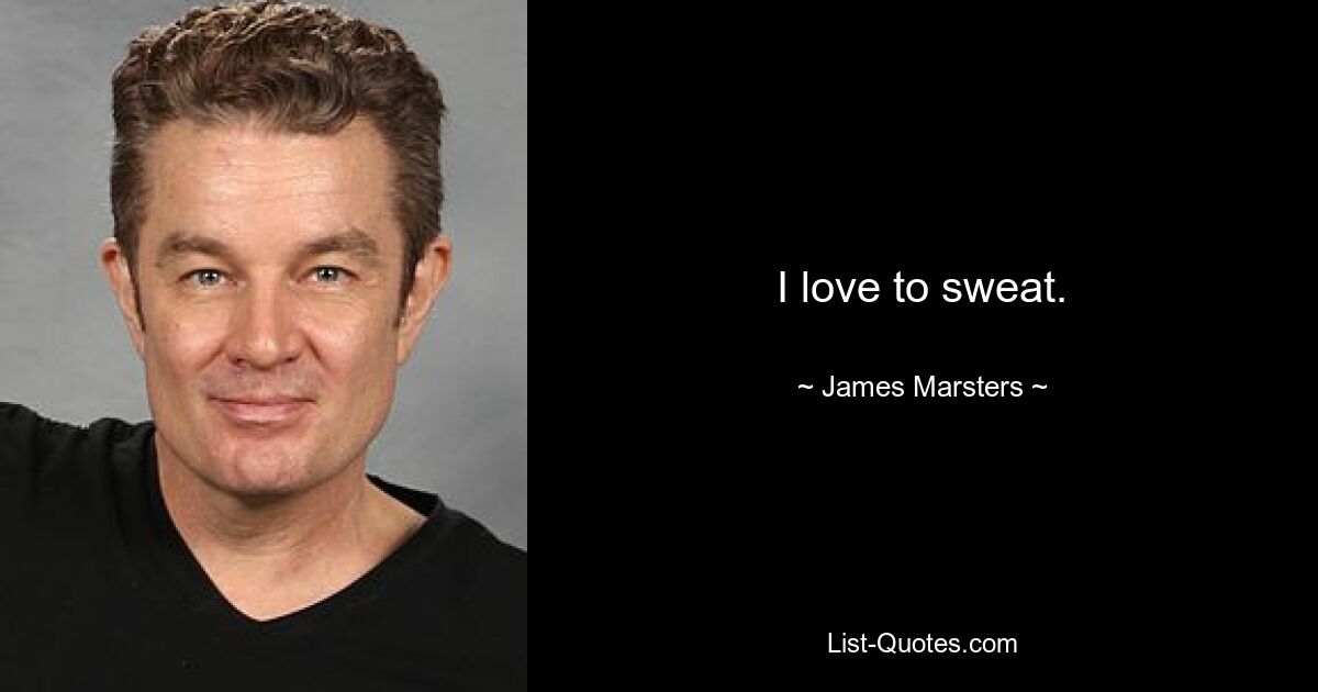 I love to sweat. — © James Marsters