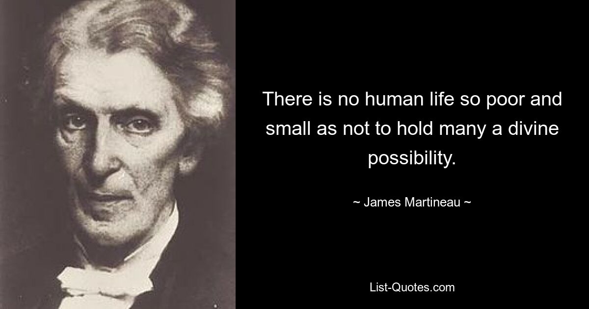 There is no human life so poor and small as not to hold many a divine possibility. — © James Martineau