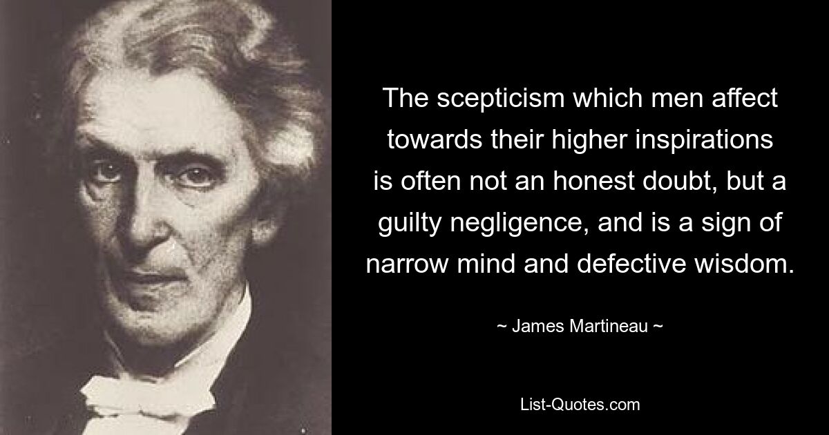 The scepticism which men affect towards their higher inspirations is often not an honest doubt, but a guilty negligence, and is a sign of narrow mind and defective wisdom. — © James Martineau