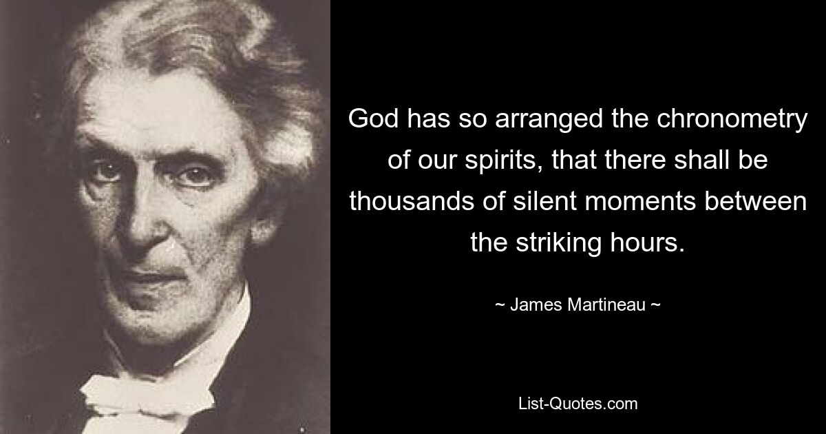 God has so arranged the chronometry of our spirits, that there shall be thousands of silent moments between the striking hours. — © James Martineau