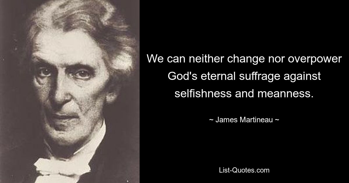 We can neither change nor overpower God's eternal suffrage against selfishness and meanness. — © James Martineau