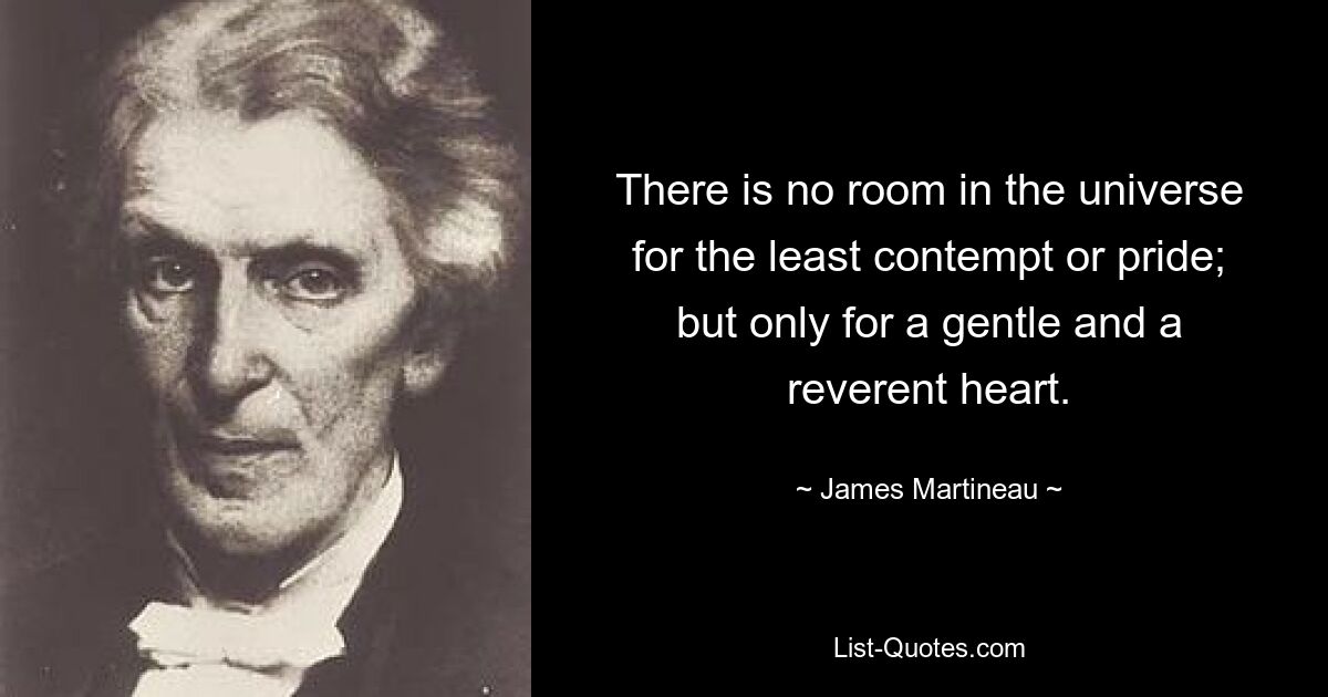 There is no room in the universe for the least contempt or pride; but only for a gentle and a reverent heart. — © James Martineau