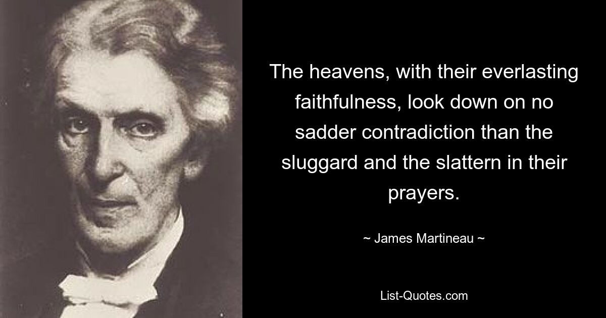 The heavens, with their everlasting faithfulness, look down on no sadder contradiction than the sluggard and the slattern in their prayers. — © James Martineau