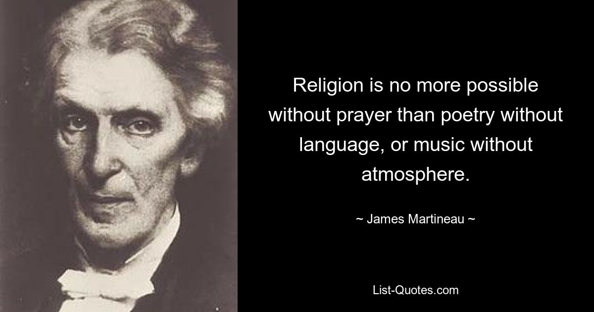 Religion is no more possible without prayer than poetry without language, or music without atmosphere. — © James Martineau