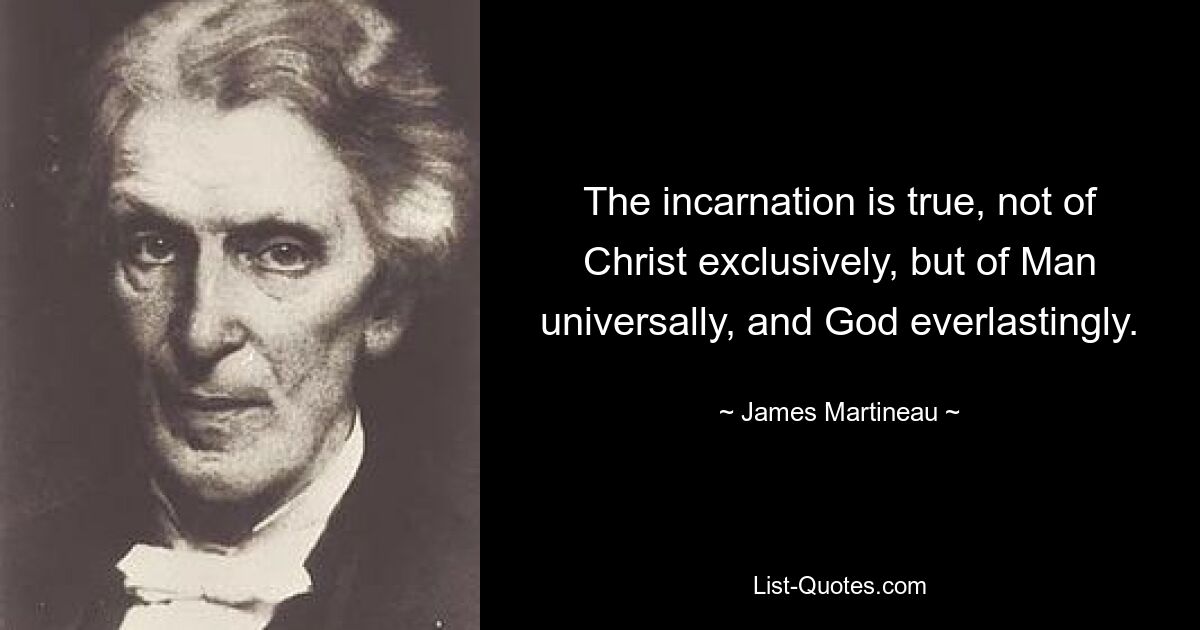 The incarnation is true, not of Christ exclusively, but of Man universally, and God everlastingly. — © James Martineau