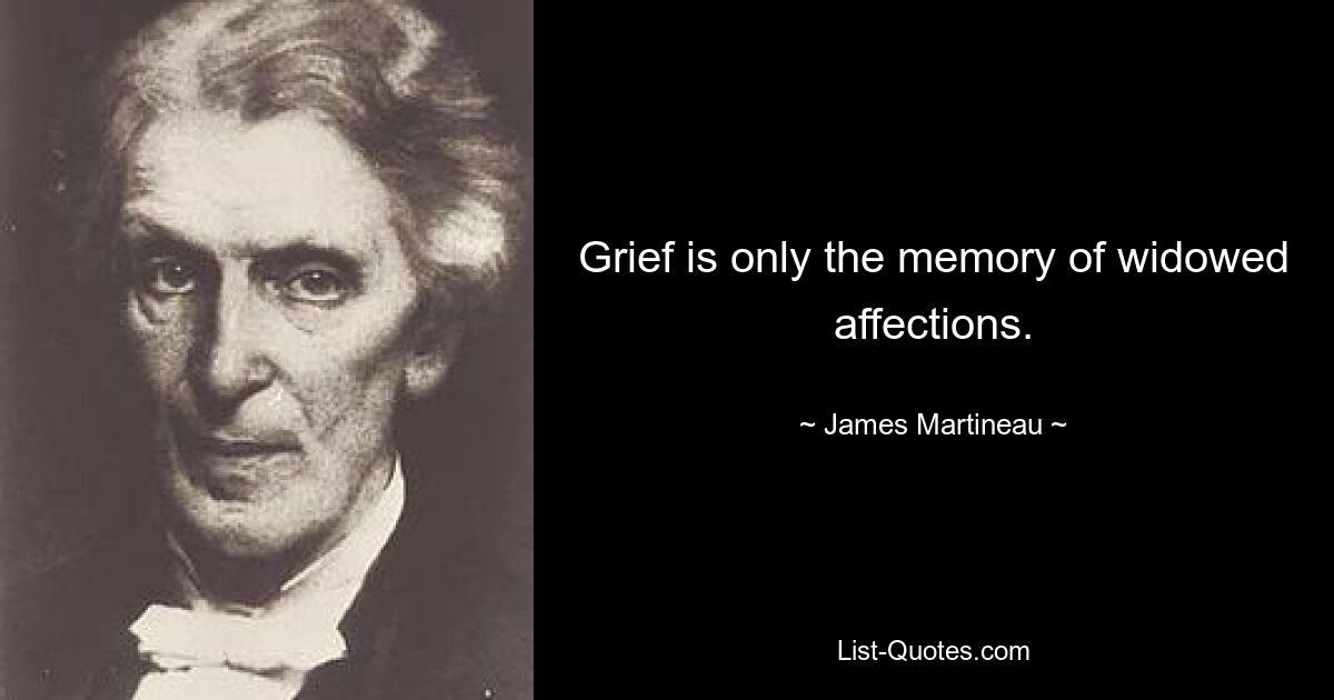 Grief is only the memory of widowed affections. — © James Martineau