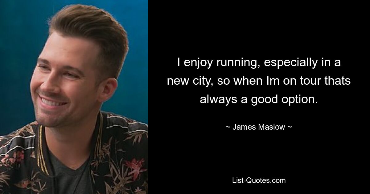 I enjoy running, especially in a new city, so when Im on tour thats always a good option. — © James Maslow