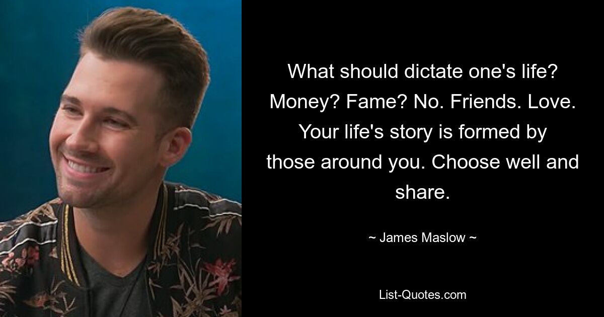 What should dictate one's life? Money? Fame? No. Friends. Love. Your life's story is formed by those around you. Choose well and share. — © James Maslow