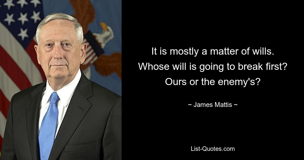 It is mostly a matter of wills. Whose will is going to break first? Ours or the enemy's? — © James Mattis