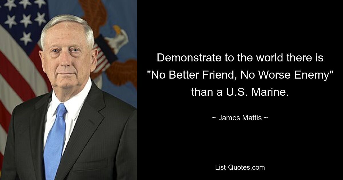 Demonstrate to the world there is "No Better Friend, No Worse Enemy" than a U.S. Marine. — © James Mattis