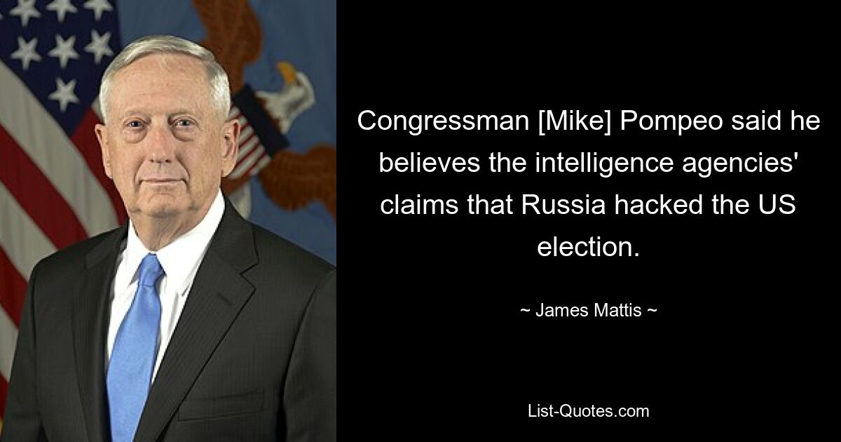 Congressman [Mike] Pompeo said he believes the intelligence agencies' claims that Russia hacked the US election. — © James Mattis