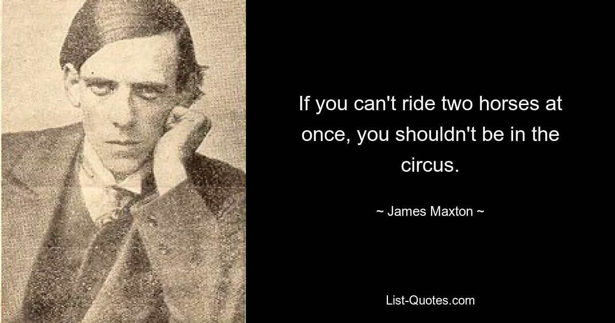 If you can't ride two horses at once, you shouldn't be in the circus. — © James Maxton