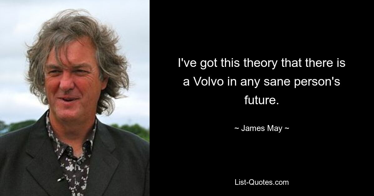 I've got this theory that there is a Volvo in any sane person's future. — © James May