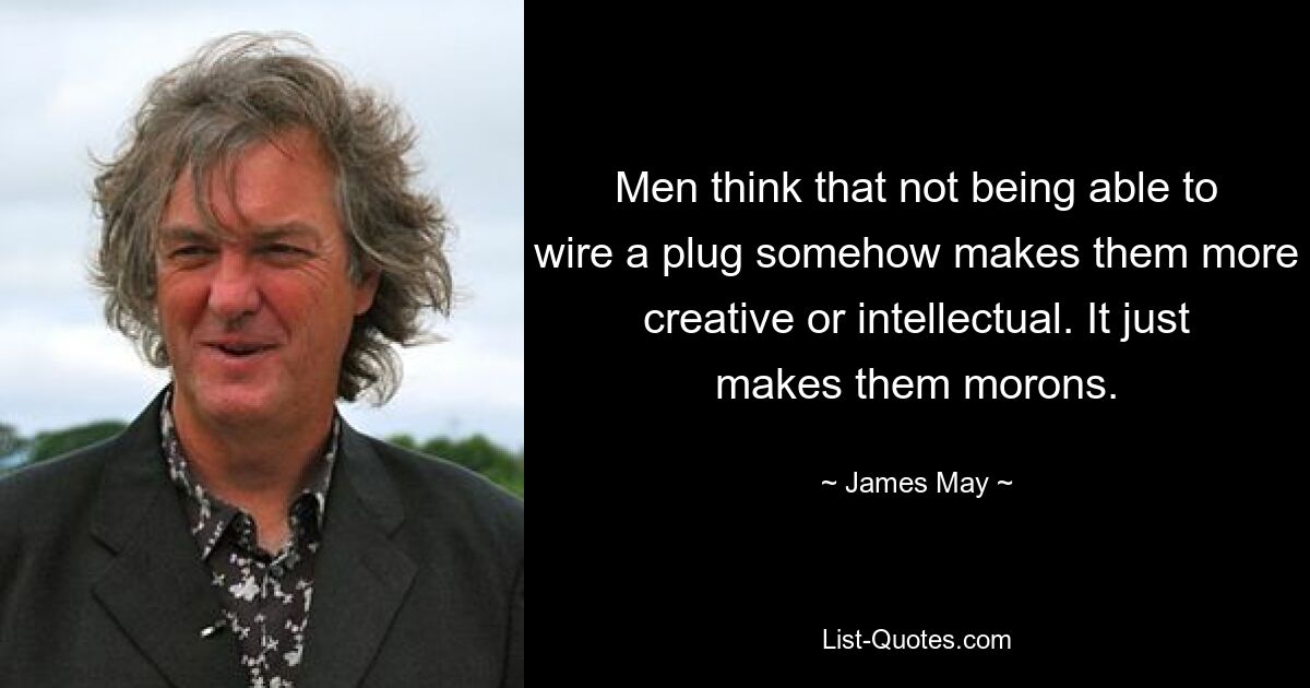 Men think that not being able to wire a plug somehow makes them more creative or intellectual. It just makes them morons. — © James May