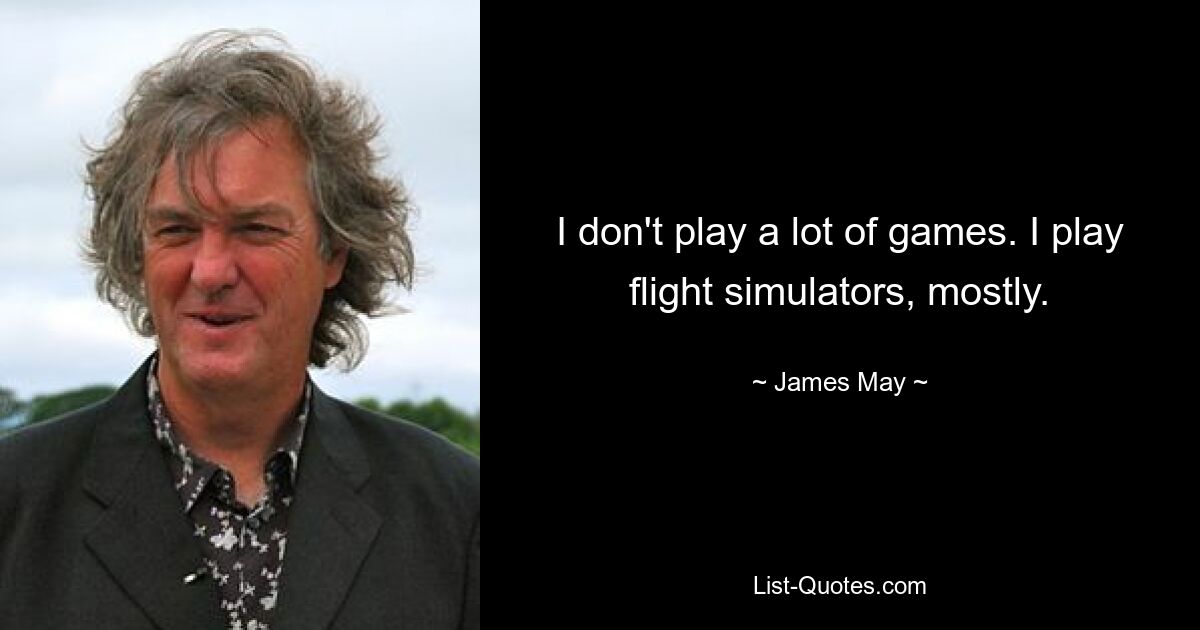 I don't play a lot of games. I play flight simulators, mostly. — © James May