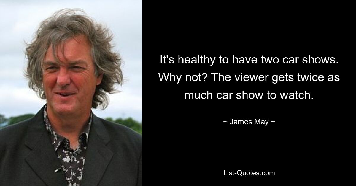 It's healthy to have two car shows. Why not? The viewer gets twice as much car show to watch. — © James May