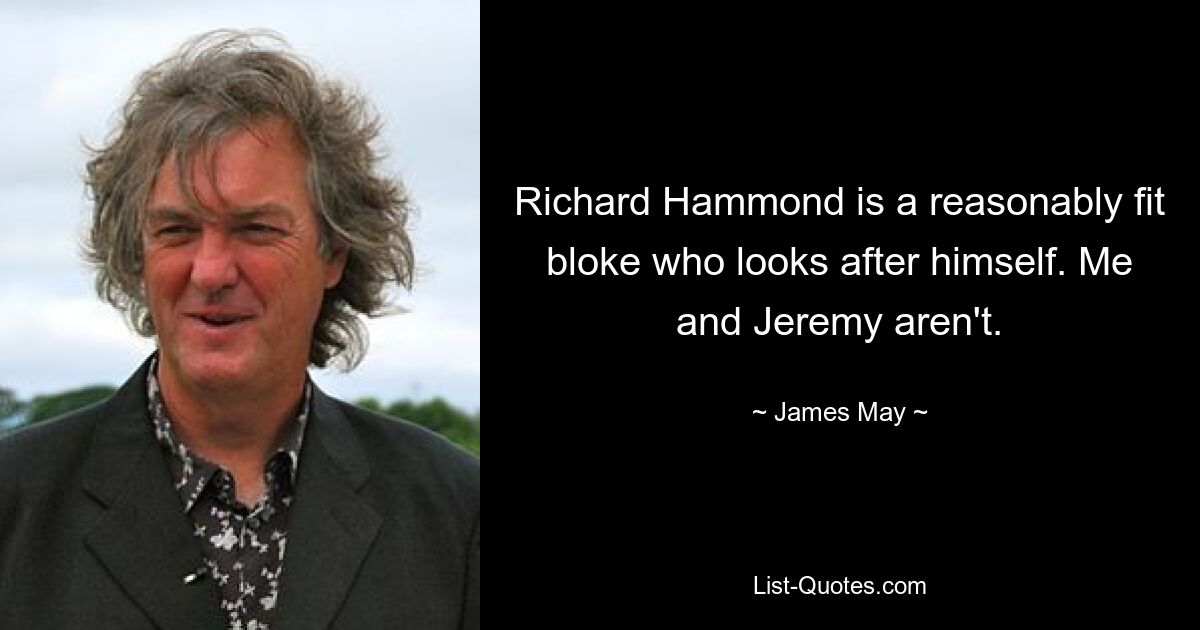 Richard Hammond is a reasonably fit bloke who looks after himself. Me and Jeremy aren't. — © James May