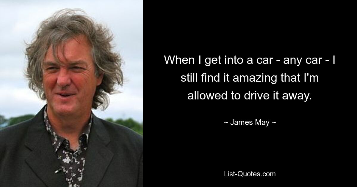 When I get into a car - any car - I still find it amazing that I'm allowed to drive it away. — © James May