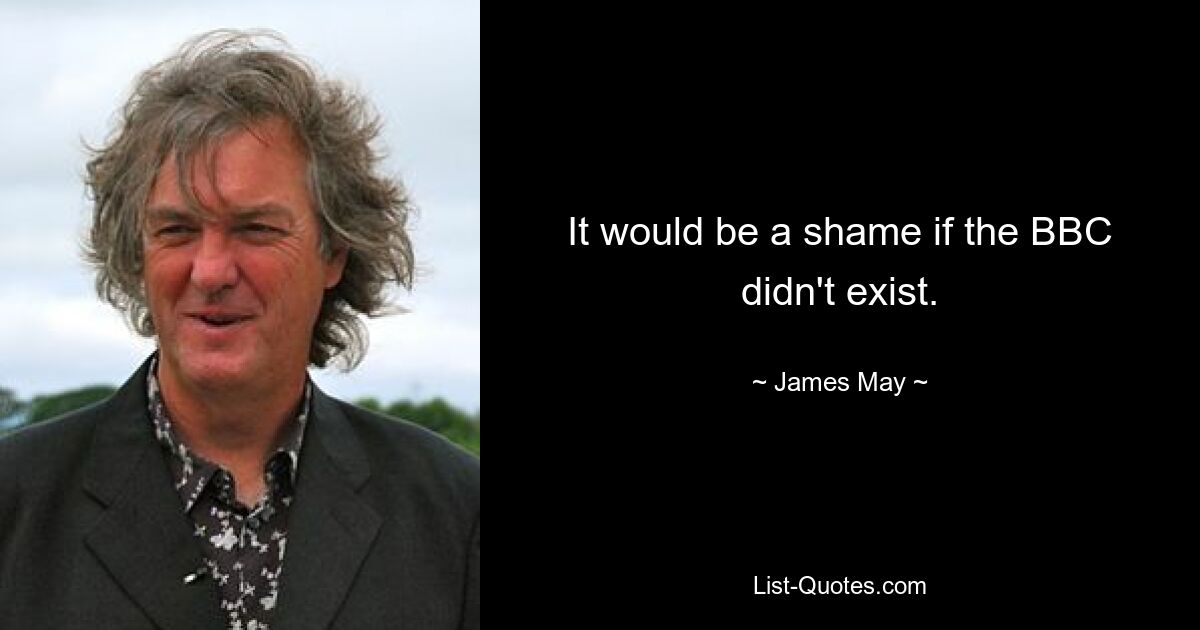 It would be a shame if the BBC didn't exist. — © James May