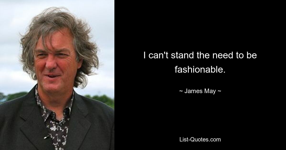 I can't stand the need to be fashionable. — © James May