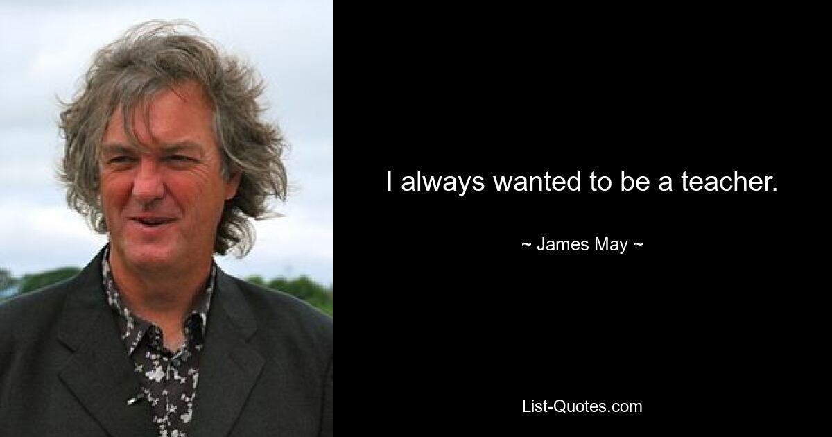 I always wanted to be a teacher. — © James May