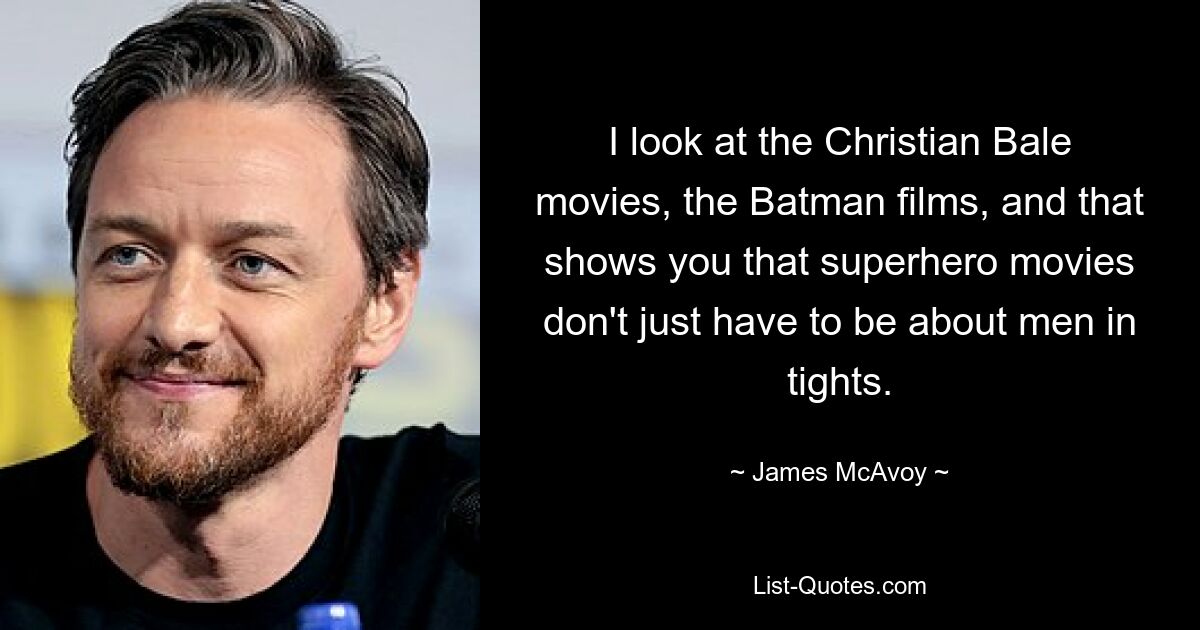 I look at the Christian Bale movies, the Batman films, and that shows you that superhero movies don't just have to be about men in tights. — © James McAvoy