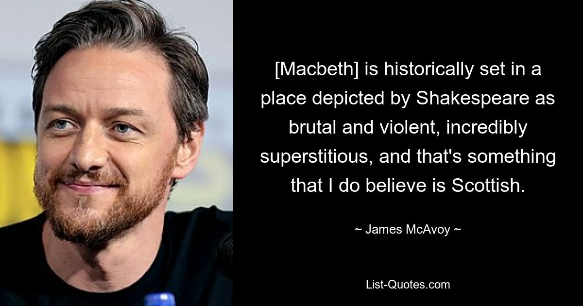 [Macbeth] is historically set in a place depicted by Shakespeare as brutal and violent, incredibly superstitious, and that's something that I do believe is Scottish. — © James McAvoy