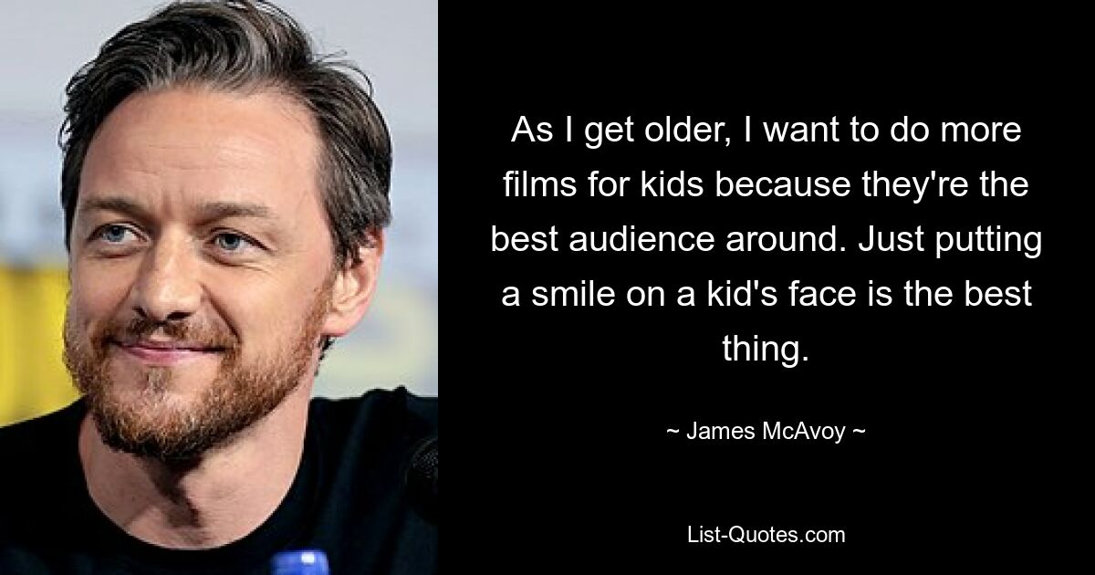 As I get older, I want to do more films for kids because they're the best audience around. Just putting a smile on a kid's face is the best thing. — © James McAvoy