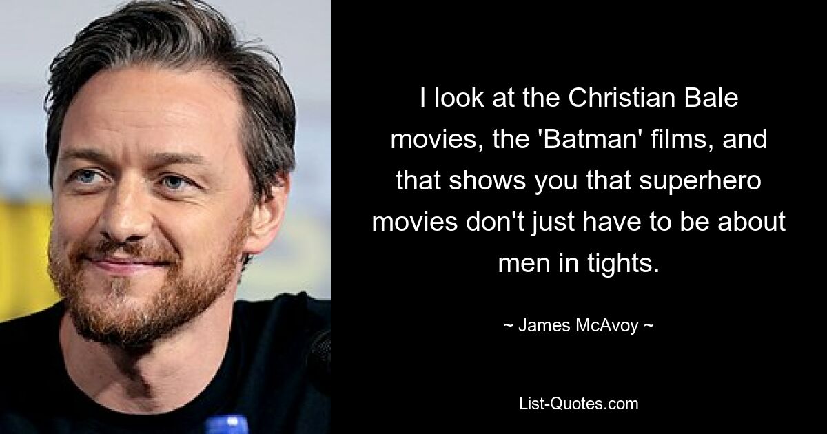 I look at the Christian Bale movies, the 'Batman' films, and that shows you that superhero movies don't just have to be about men in tights. — © James McAvoy