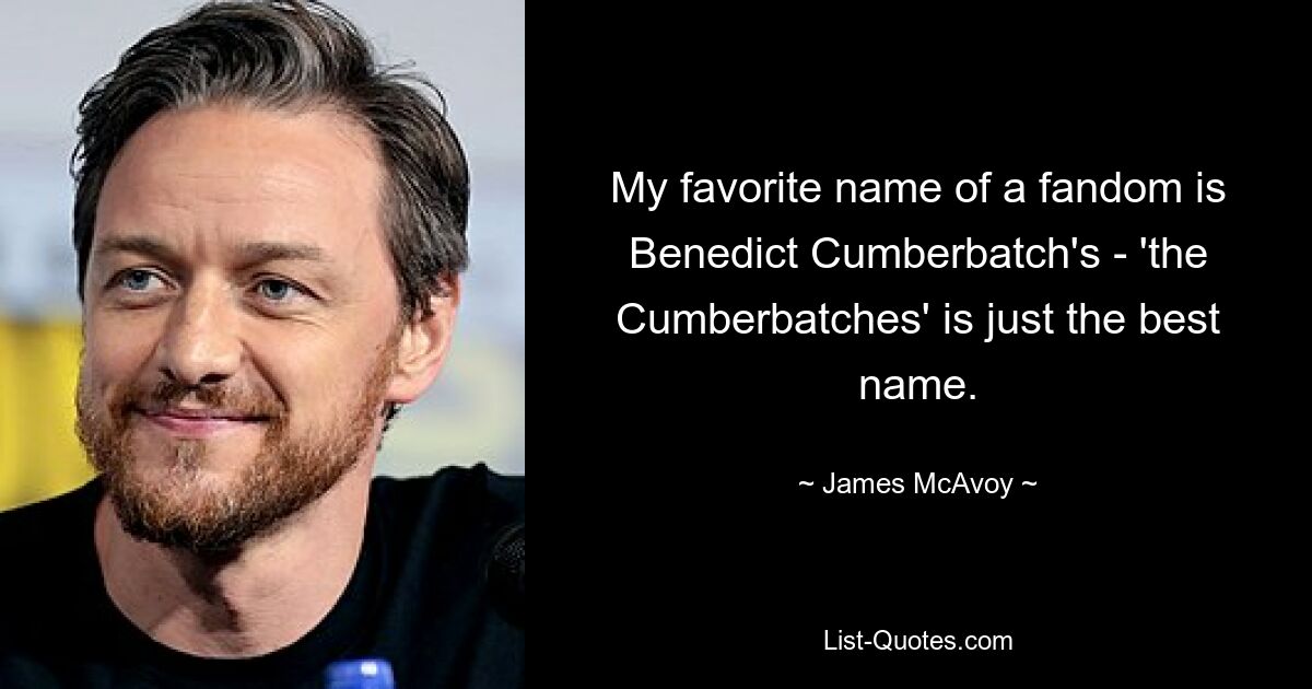 My favorite name of a fandom is Benedict Cumberbatch's - 'the Cumberbatches' is just the best name. — © James McAvoy