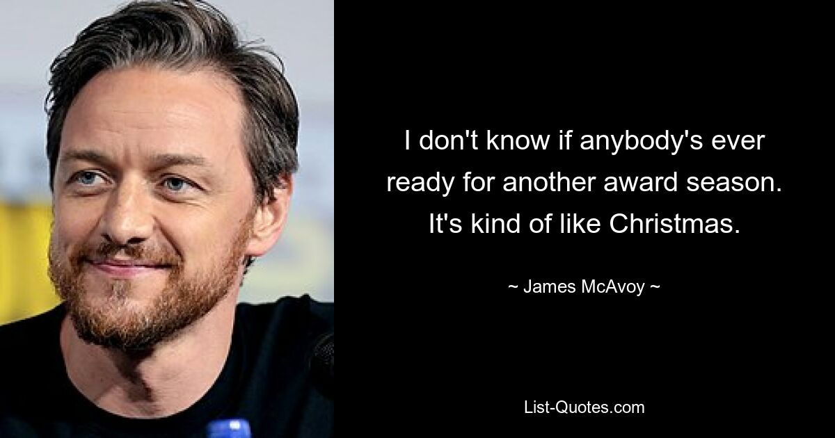 I don't know if anybody's ever ready for another award season. It's kind of like Christmas. — © James McAvoy