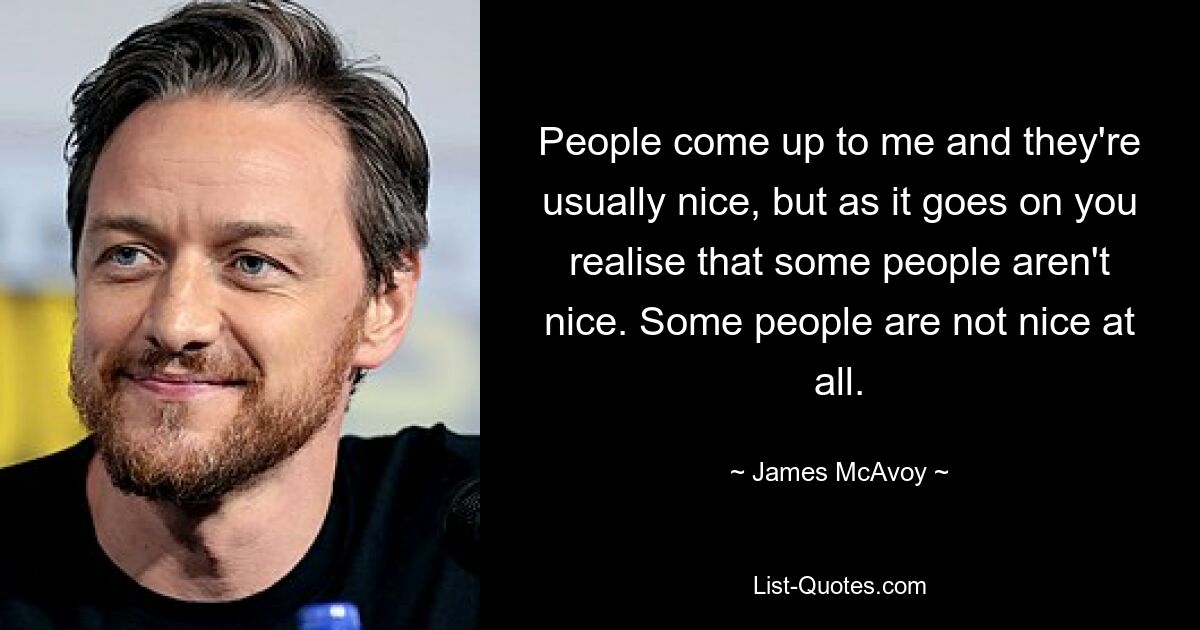 People come up to me and they're usually nice, but as it goes on you realise that some people aren't nice. Some people are not nice at all. — © James McAvoy