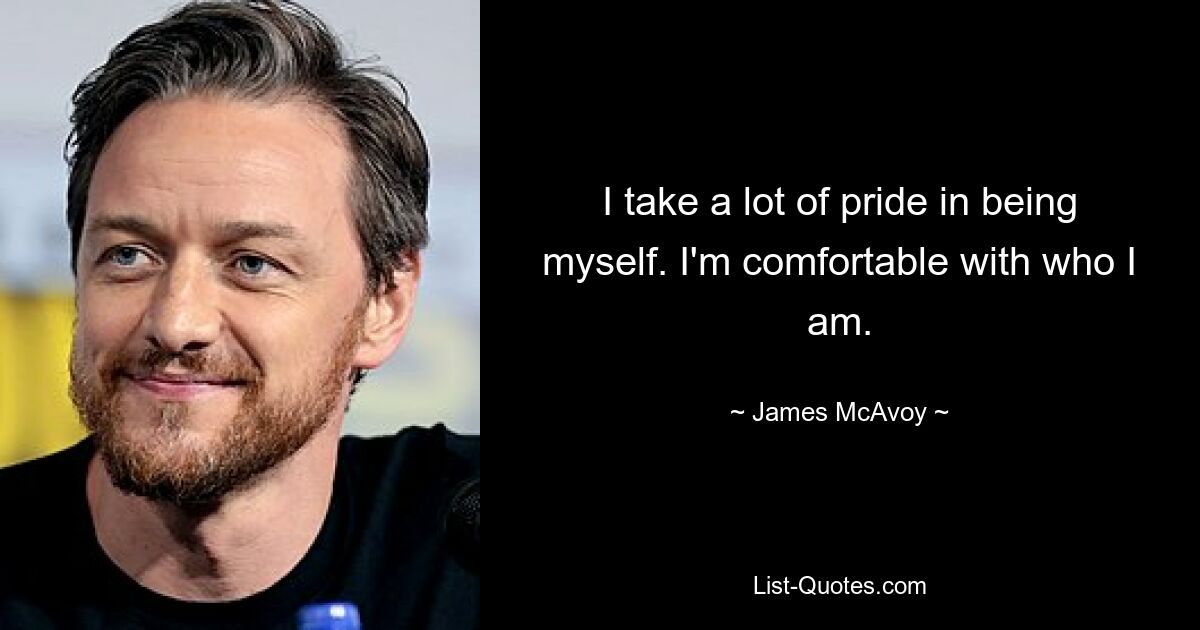 I take a lot of pride in being myself. I'm comfortable with who I am. — © James McAvoy