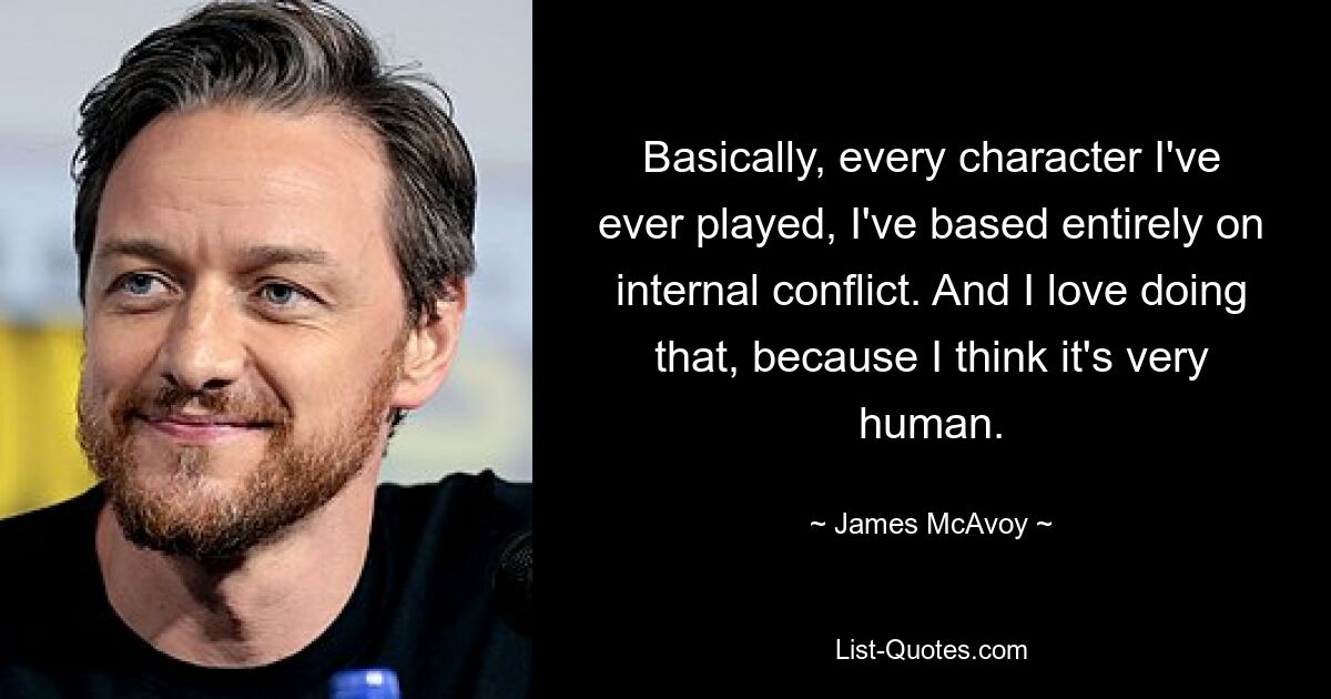 Basically, every character I've ever played, I've based entirely on internal conflict. And I love doing that, because I think it's very human. — © James McAvoy