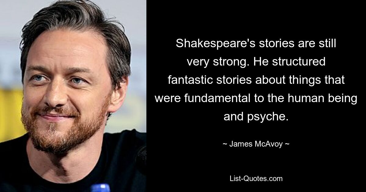 Shakespeare's stories are still very strong. He structured fantastic stories about things that were fundamental to the human being and psyche. — © James McAvoy