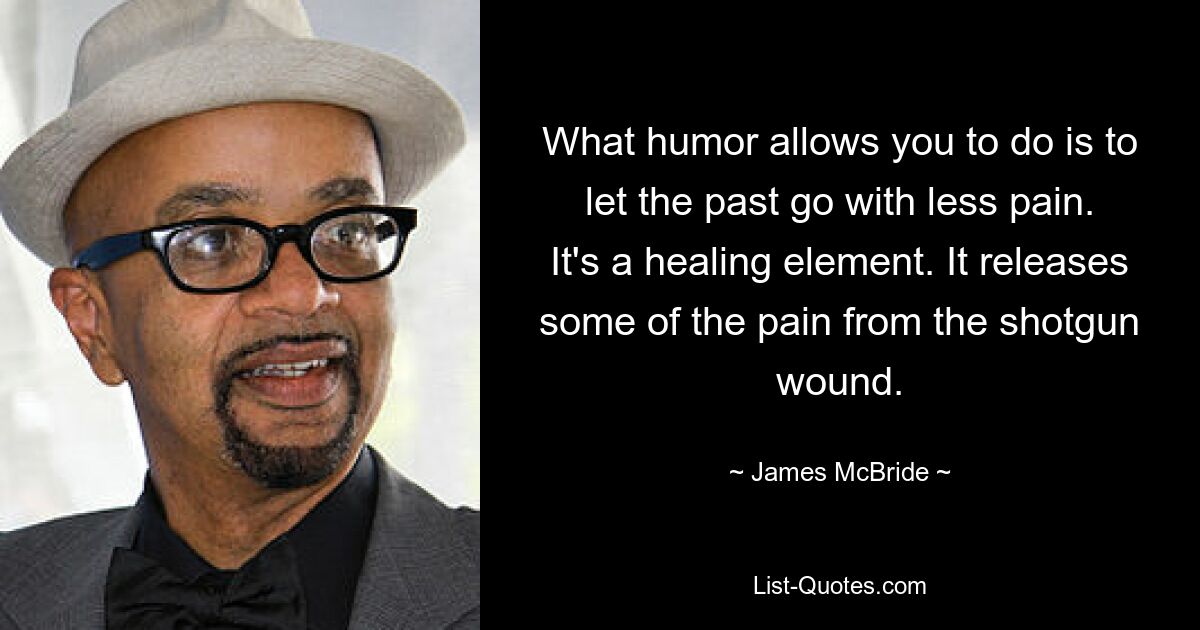 What humor allows you to do is to let the past go with less pain. It's a healing element. It releases some of the pain from the shotgun wound. — © James McBride