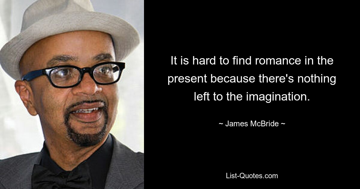 It is hard to find romance in the present because there's nothing left to the imagination. — © James McBride