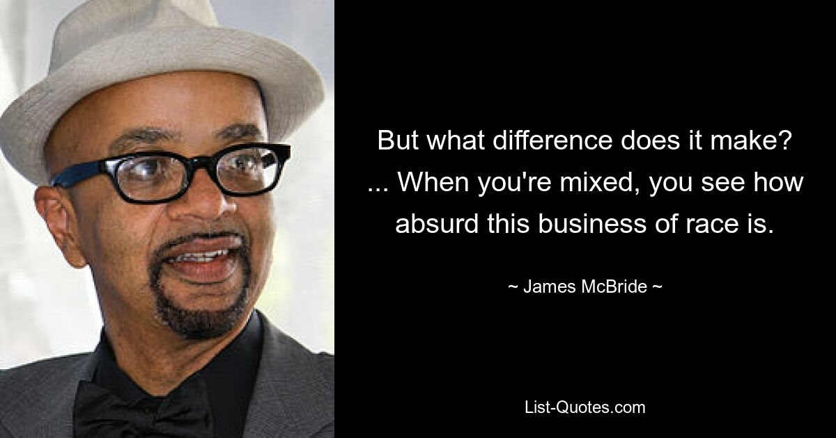 But what difference does it make? ... When you're mixed, you see how absurd this business of race is. — © James McBride