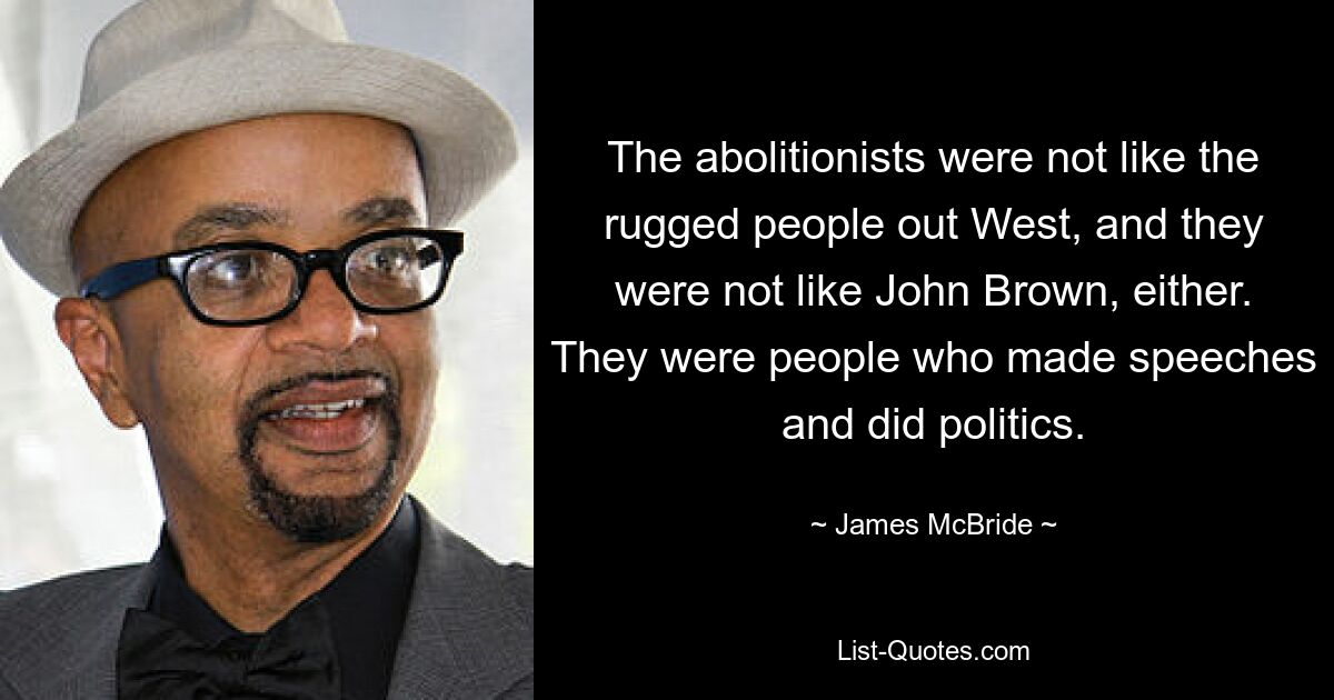 The abolitionists were not like the rugged people out West, and they were not like John Brown, either. They were people who made speeches and did politics. — © James McBride