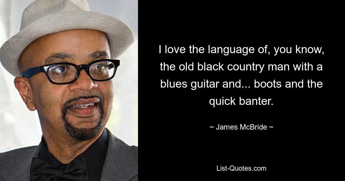 I love the language of, you know, the old black country man with a blues guitar and... boots and the quick banter. — © James McBride