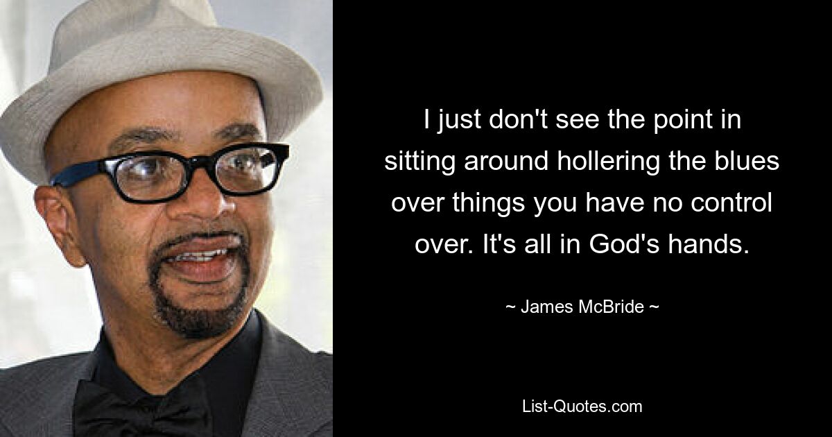 I just don't see the point in sitting around hollering the blues over things you have no control over. It's all in God's hands. — © James McBride