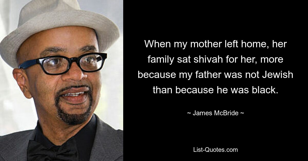 When my mother left home, her family sat shivah for her, more because my father was not Jewish than because he was black. — © James McBride