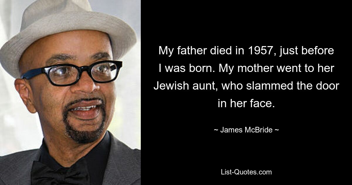 My father died in 1957, just before I was born. My mother went to her Jewish aunt, who slammed the door in her face. — © James McBride