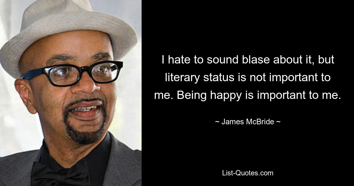 I hate to sound blase about it, but literary status is not important to me. Being happy is important to me. — © James McBride