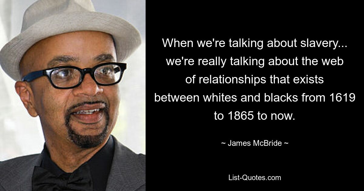 When we're talking about slavery... we're really talking about the web of relationships that exists between whites and blacks from 1619 to 1865 to now. — © James McBride